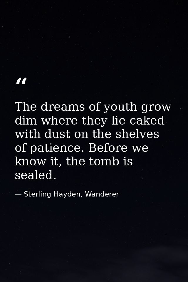 The dreams of youth grow dim where they lie caked with dust on the shelves of patience. Before we know it, the tomb is s — Sterling Hayden, Wanderer