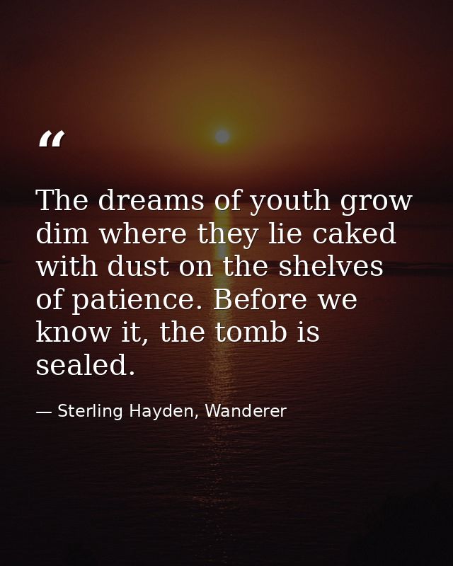 The dreams of youth grow dim where they lie caked with dust on the shelves of patience. Before we know it, the tomb is s — Sterling Hayden, Wanderer