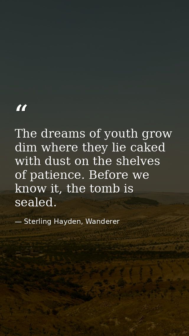 The dreams of youth grow dim where they lie caked with dust on the shelves of patience. Before we know it, the tomb is s — Sterling Hayden, Wanderer