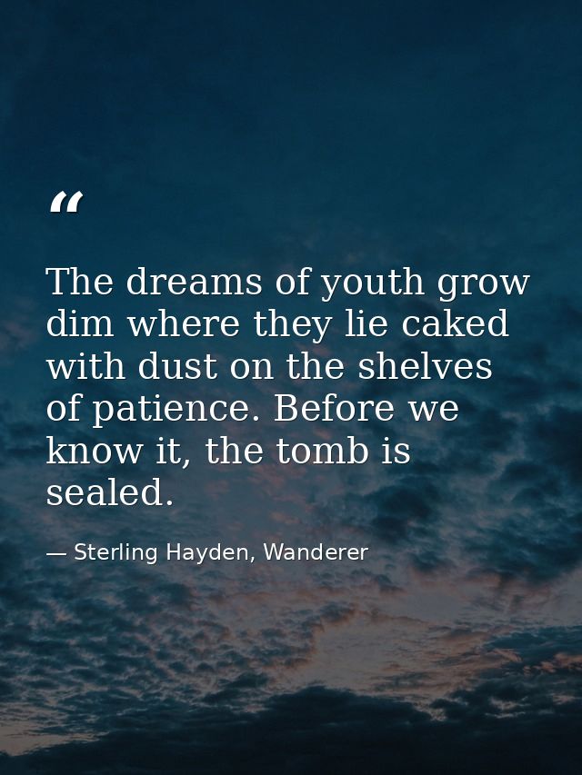 The dreams of youth grow dim where they lie caked with dust on the shelves of patience. Before we know it, the tomb is s — Sterling Hayden, Wanderer