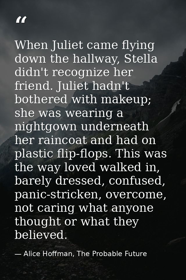 When Juliet came flying down the hallway, Stella didn't recognize her friend. Juliet hadn't bothered with makeup; she wa — Alice Hoffman, The Probable Future