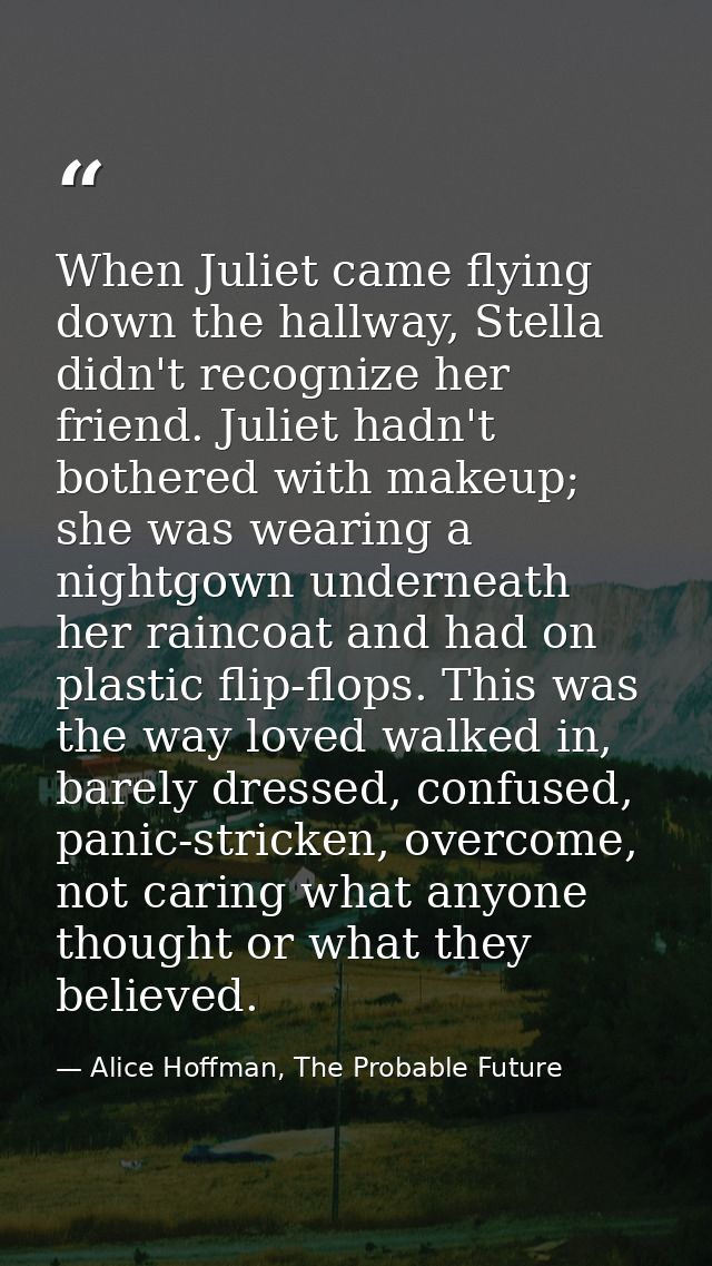 When Juliet came flying down the hallway, Stella didn't recognize her friend. Juliet hadn't bothered with makeup; she wa — Alice Hoffman, The Probable Future