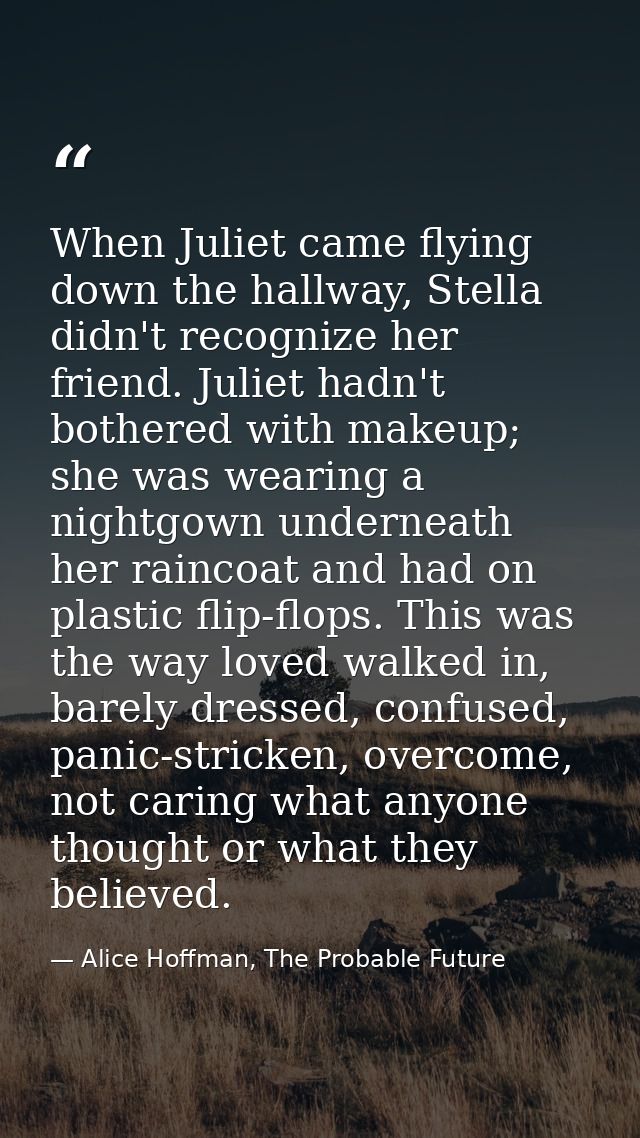 When Juliet came flying down the hallway, Stella didn't recognize her friend. Juliet hadn't bothered with makeup; she wa — Alice Hoffman, The Probable Future