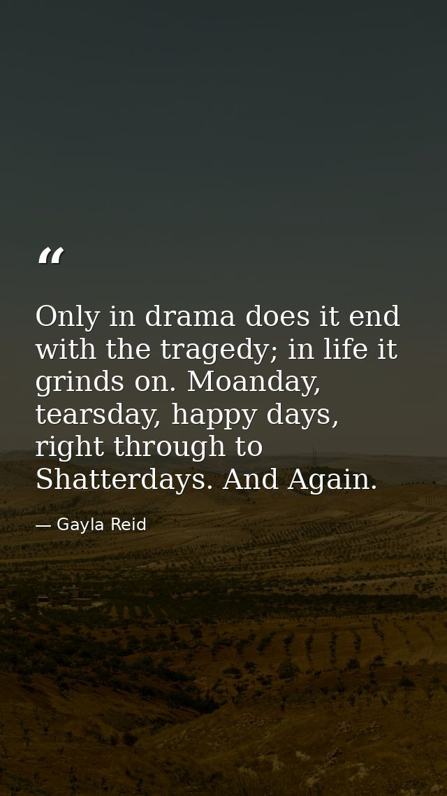 Only in drama does it end with the tragedy; in life it grinds on. Moanday, tearsday, happy days, right through to Shatte — Gayla Reid