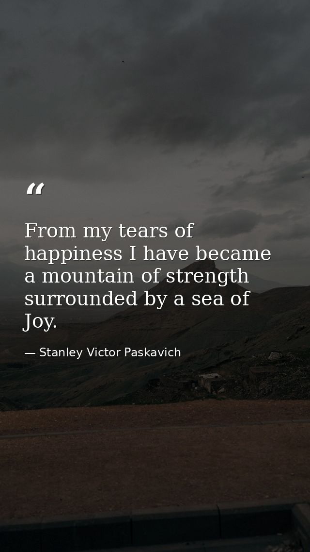 From my tears of happiness I have became a mountain of strength surrounded by a sea of Joy. — Stanley Victor Paskavich
