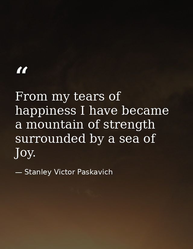 From my tears of happiness I have became a mountain of strength surrounded by a sea of Joy. — Stanley Victor Paskavich