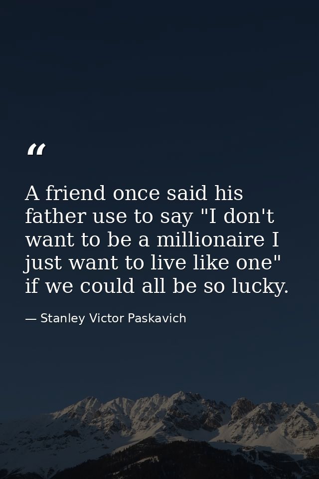 A friend once said his father use to say "I don't want to be a millionaire I just want to live like one" if we could all — Stanley Victor Paskavich