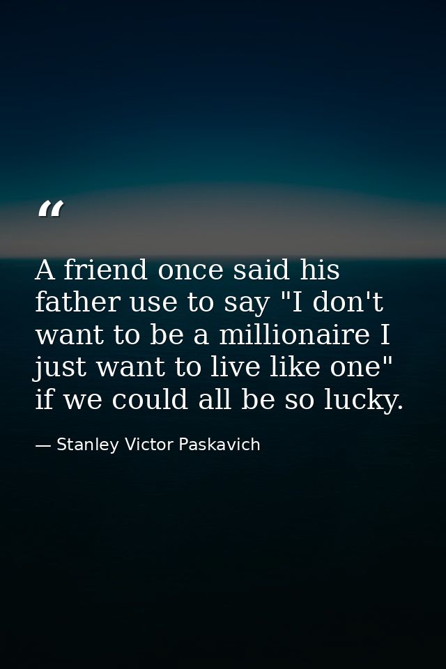 A friend once said his father use to say "I don't want to be a millionaire I just want to live like one" if we could all — Stanley Victor Paskavich