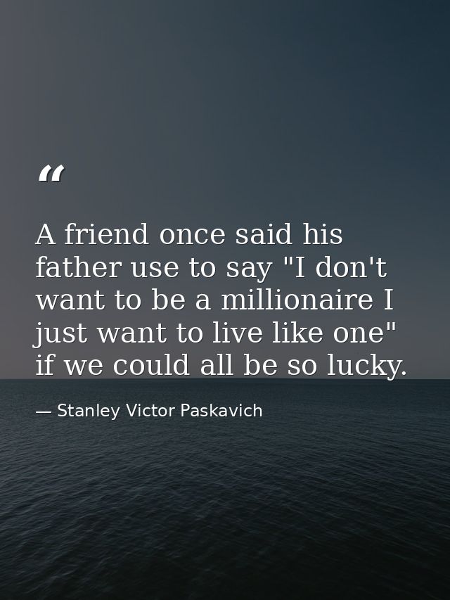 A friend once said his father use to say "I don't want to be a millionaire I just want to live like one" if we could all — Stanley Victor Paskavich