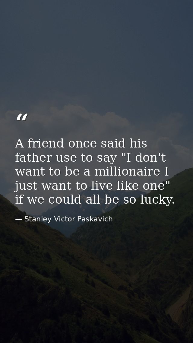 A friend once said his father use to say "I don't want to be a millionaire I just want to live like one" if we could all — Stanley Victor Paskavich
