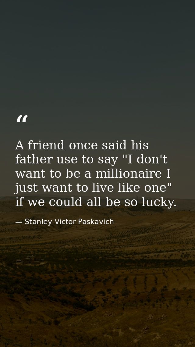 A friend once said his father use to say "I don't want to be a millionaire I just want to live like one" if we could all — Stanley Victor Paskavich