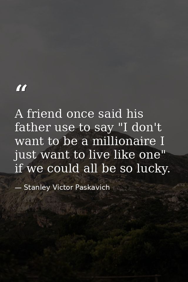 A friend once said his father use to say "I don't want to be a millionaire I just want to live like one" if we could all — Stanley Victor Paskavich