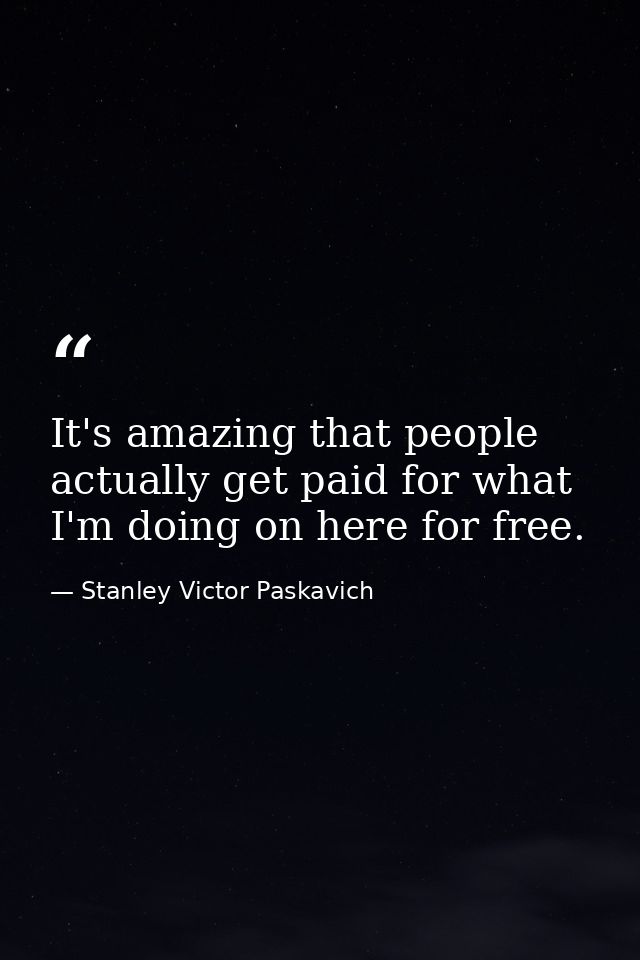 It's amazing that people actually get paid for what I'm doing on here for free. — Stanley Victor Paskavich