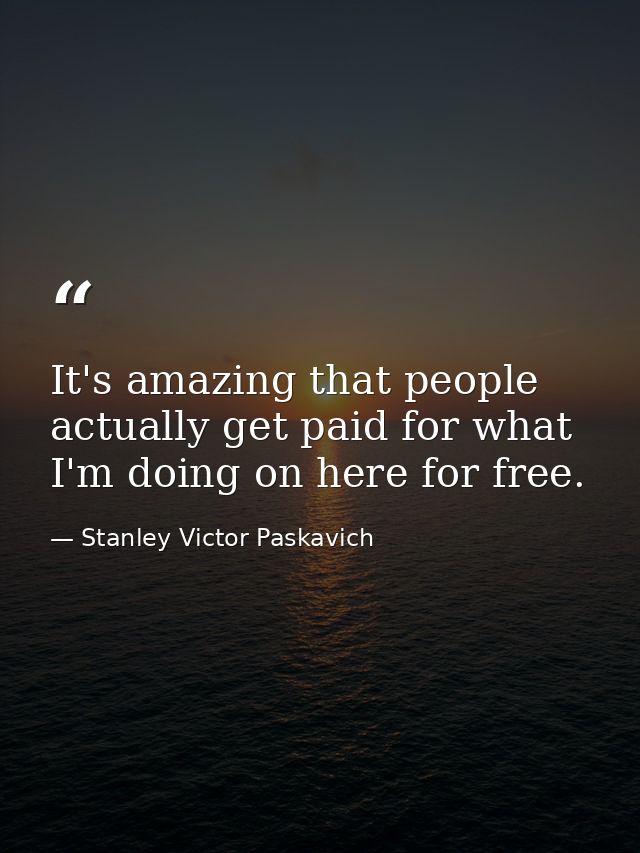 It's amazing that people actually get paid for what I'm doing on here for free. — Stanley Victor Paskavich