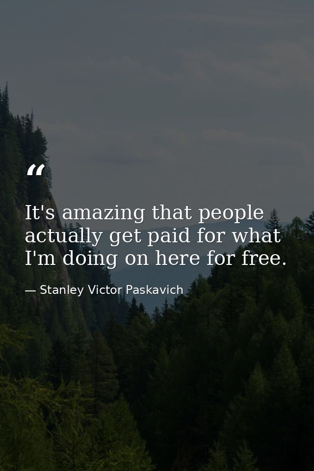 It's amazing that people actually get paid for what I'm doing on here for free. — Stanley Victor Paskavich