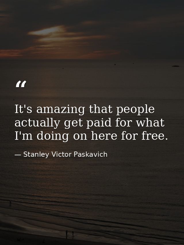 It's amazing that people actually get paid for what I'm doing on here for free. — Stanley Victor Paskavich