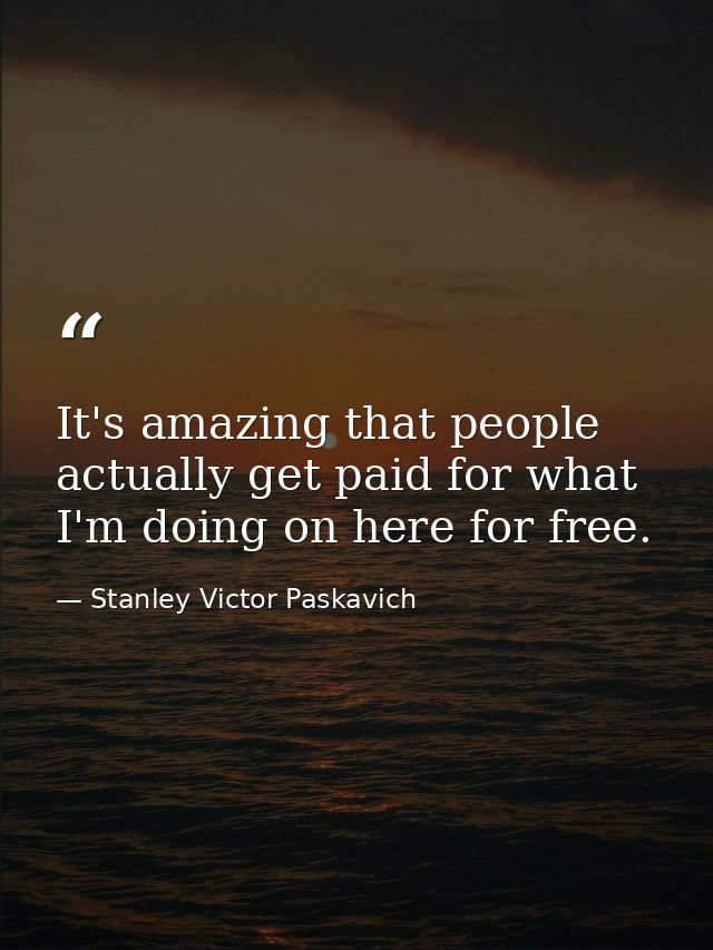 It's amazing that people actually get paid for what I'm doing on here for free. — Stanley Victor Paskavich