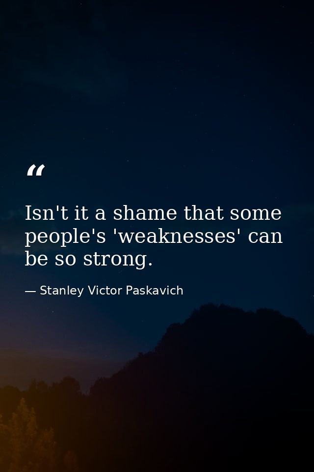 Isn't it a shame that some people's 'weaknesses' can be so strong. — Stanley Victor Paskavich