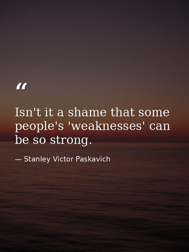 Isn't it a shame that some people's 'weaknesses' can be so strong. — Stanley Victor Paskavich