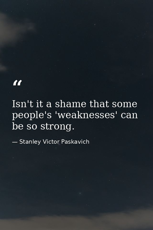 Isn't it a shame that some people's 'weaknesses' can be so strong. — Stanley Victor Paskavich