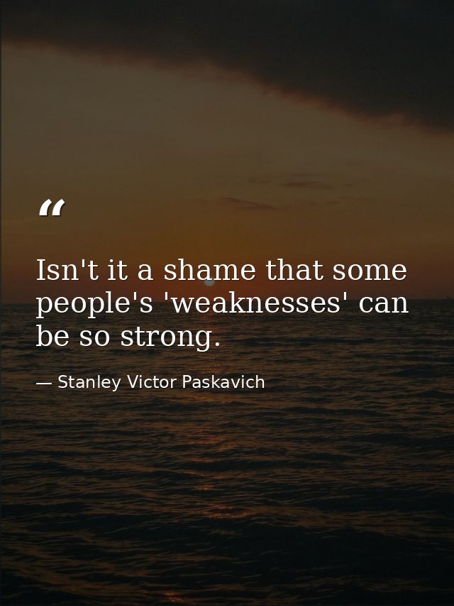 Isn't it a shame that some people's 'weaknesses' can be so strong. — Stanley Victor Paskavich