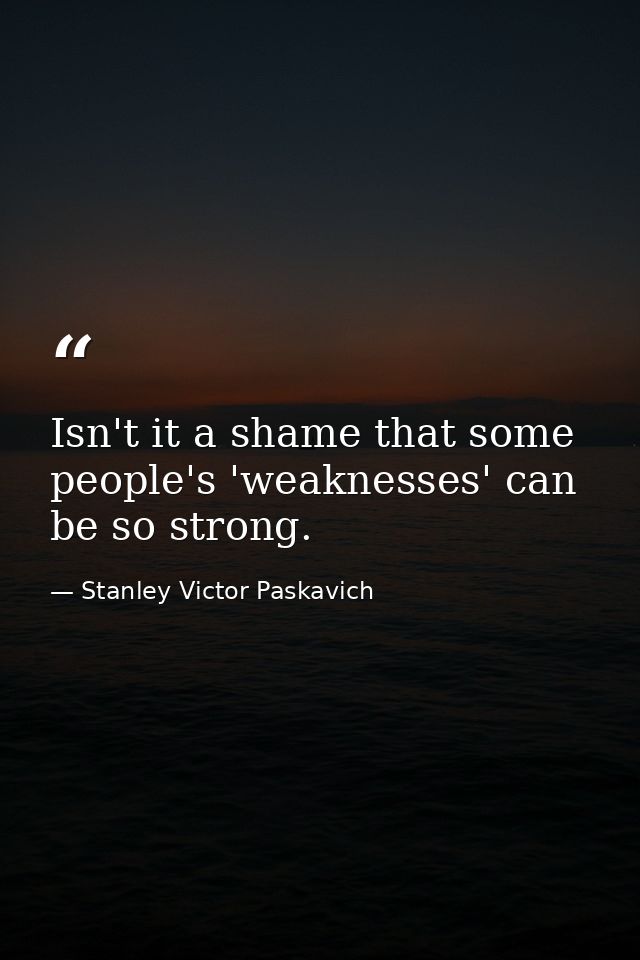 Isn't it a shame that some people's 'weaknesses' can be so strong. — Stanley Victor Paskavich