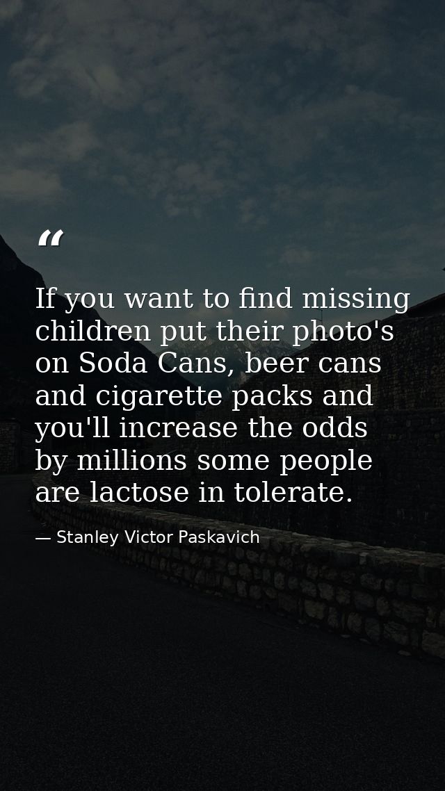 If you want to find missing children put their photo's on Soda Cans, beer cans and cigarette packs and you'll increase t — Stanley Victor Paskavich