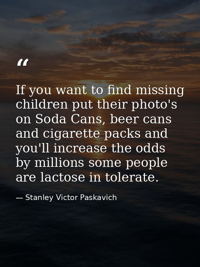 If you want to find missing children put their photo's on Soda Cans, beer cans and cigarette packs and you'll increase t — Stanley Victor Paskavich