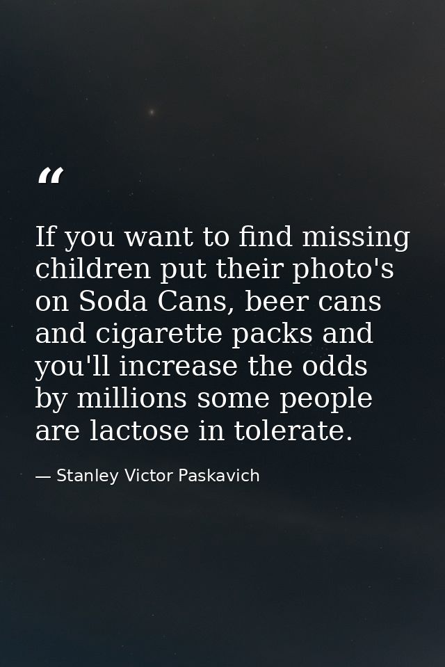 If you want to find missing children put their photo's on Soda Cans, beer cans and cigarette packs and you'll increase t — Stanley Victor Paskavich
