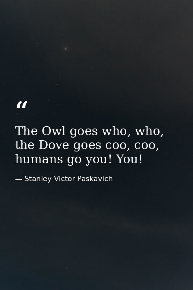 The Owl goes who, who, the Dove goes coo, coo, humans go you! You! — Stanley Victor Paskavich