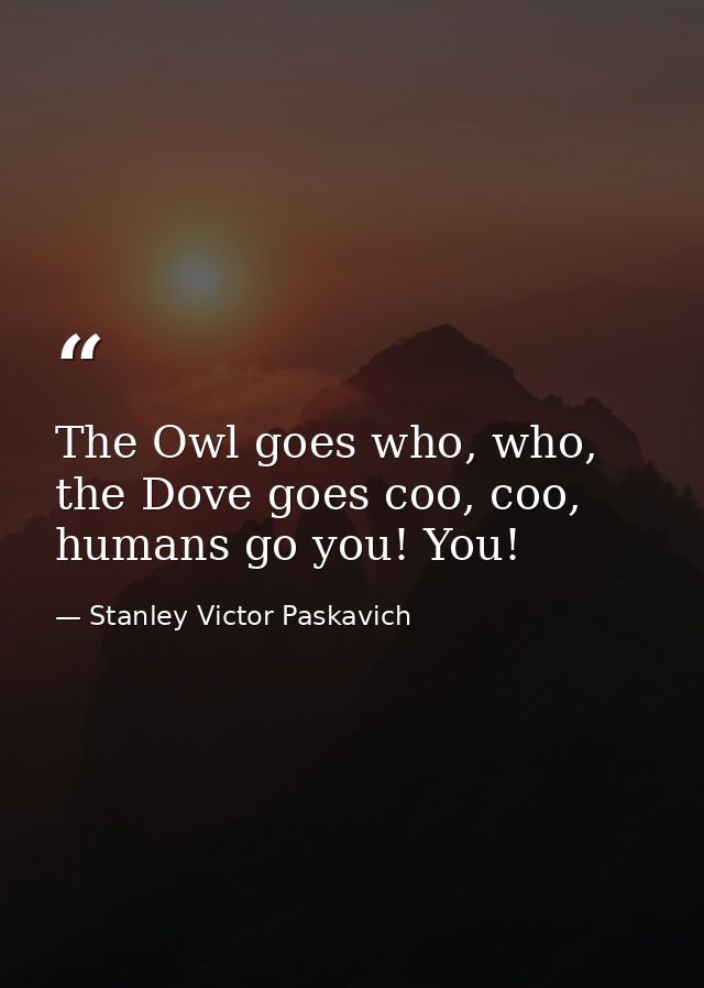 The Owl goes who, who, the Dove goes coo, coo, humans go you! You! — Stanley Victor Paskavich