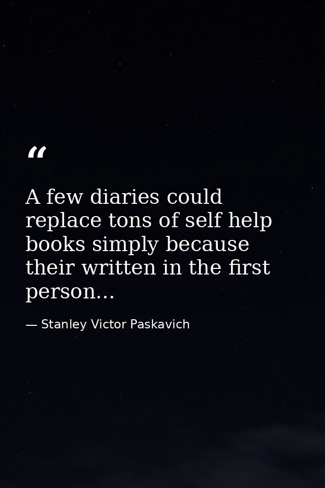 A few diaries could replace tons of self help books simply because their written in the first person... — Stanley Victor Paskavich