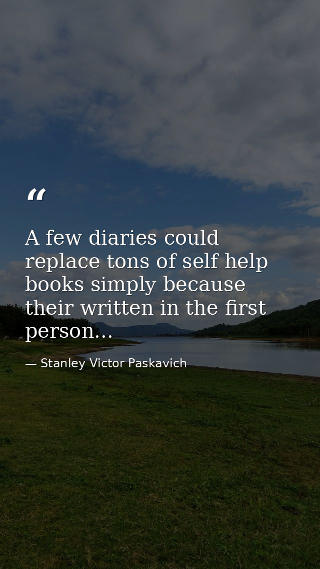 A few diaries could replace tons of self help books simply because their written in the first person... — Stanley Victor Paskavich