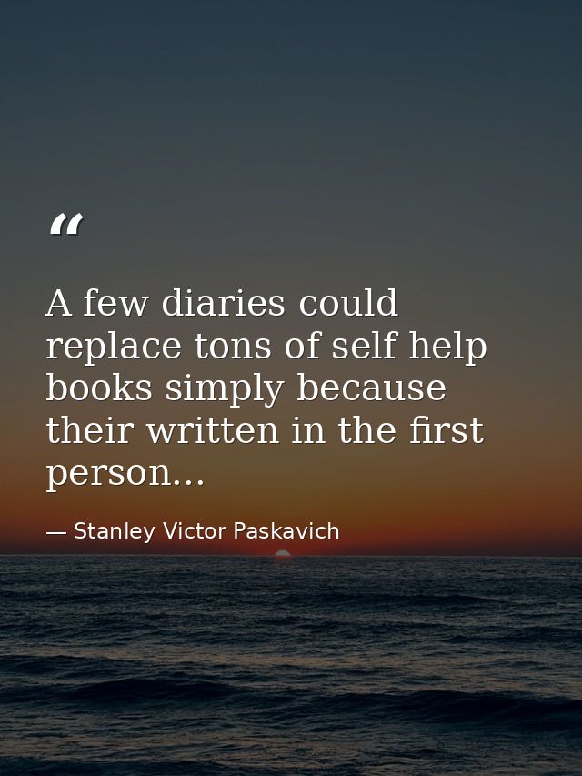A few diaries could replace tons of self help books simply because their written in the first person... — Stanley Victor Paskavich