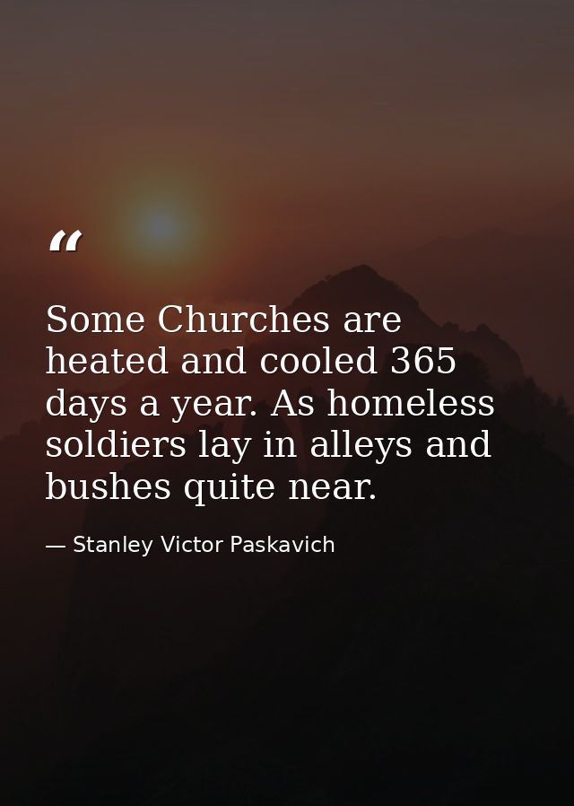 Some Churches are heated and cooled 365 days a year. As homeless soldiers lay in alleys and bushes quite near. — Stanley Victor Paskavich