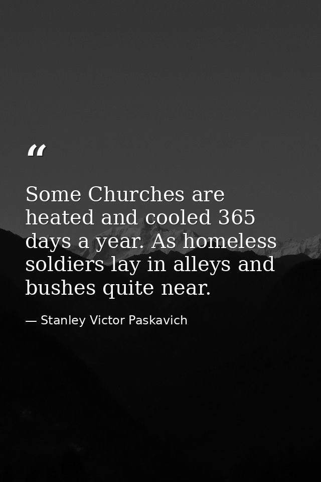 Some Churches are heated and cooled 365 days a year. As homeless soldiers lay in alleys and bushes quite near. — Stanley Victor Paskavich