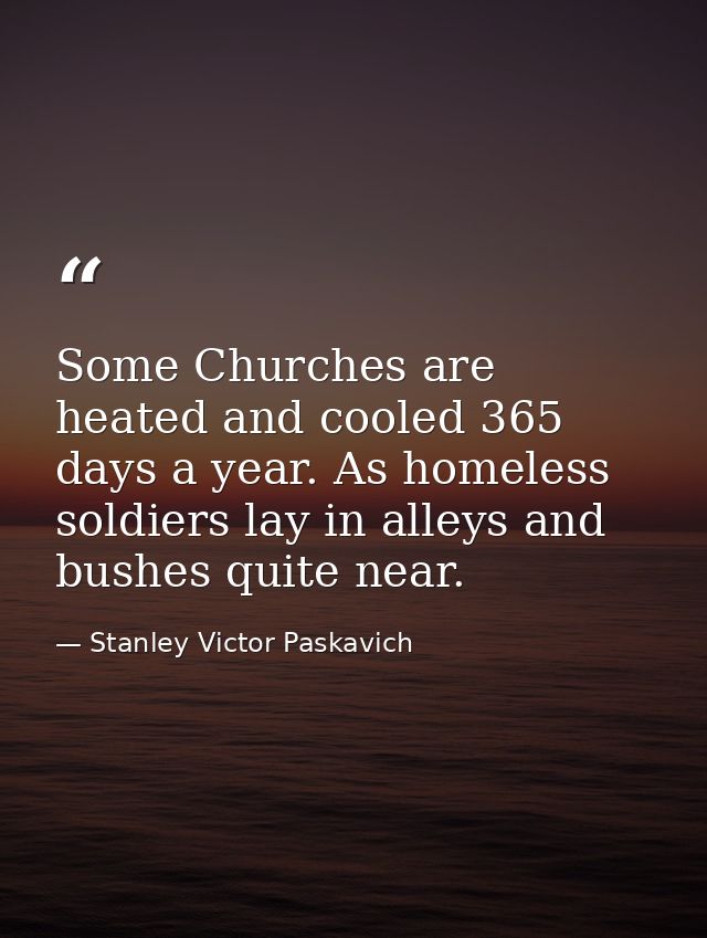 Some Churches are heated and cooled 365 days a year. As homeless soldiers lay in alleys and bushes quite near. — Stanley Victor Paskavich