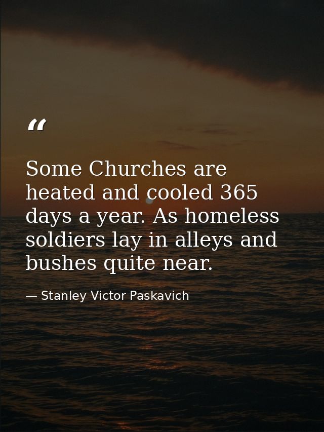 Some Churches are heated and cooled 365 days a year. As homeless soldiers lay in alleys and bushes quite near. — Stanley Victor Paskavich