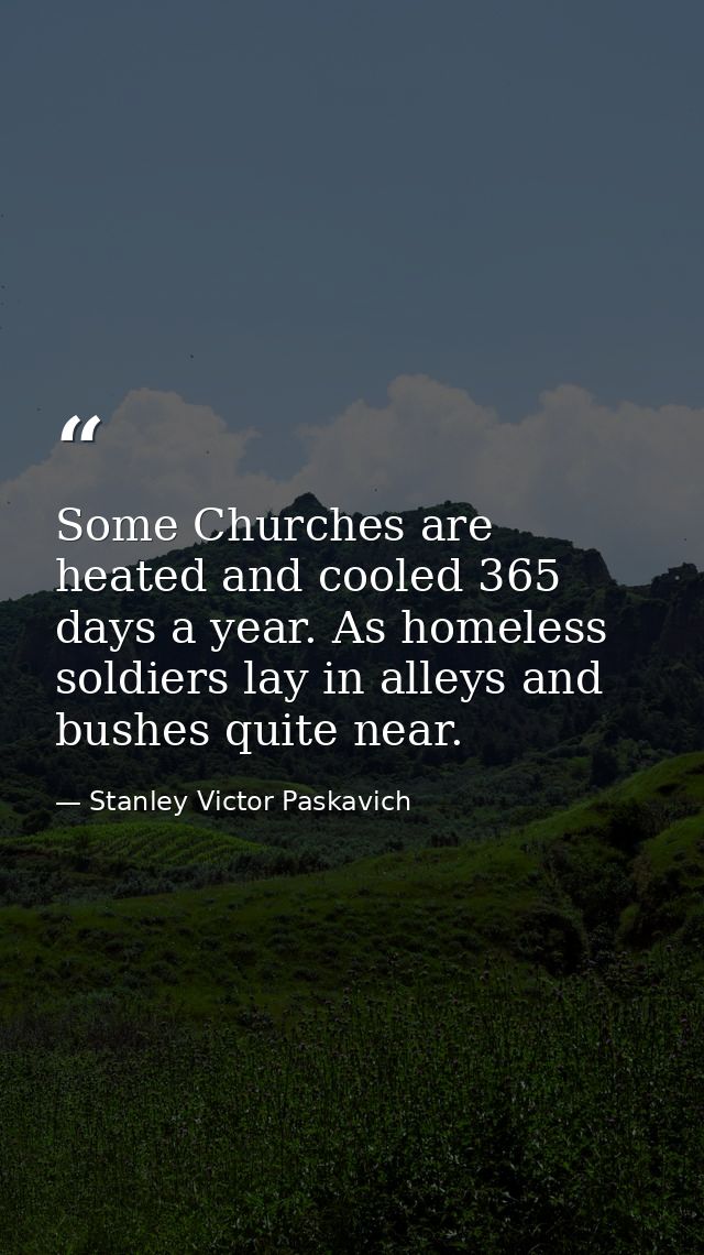 Some Churches are heated and cooled 365 days a year. As homeless soldiers lay in alleys and bushes quite near. — Stanley Victor Paskavich
