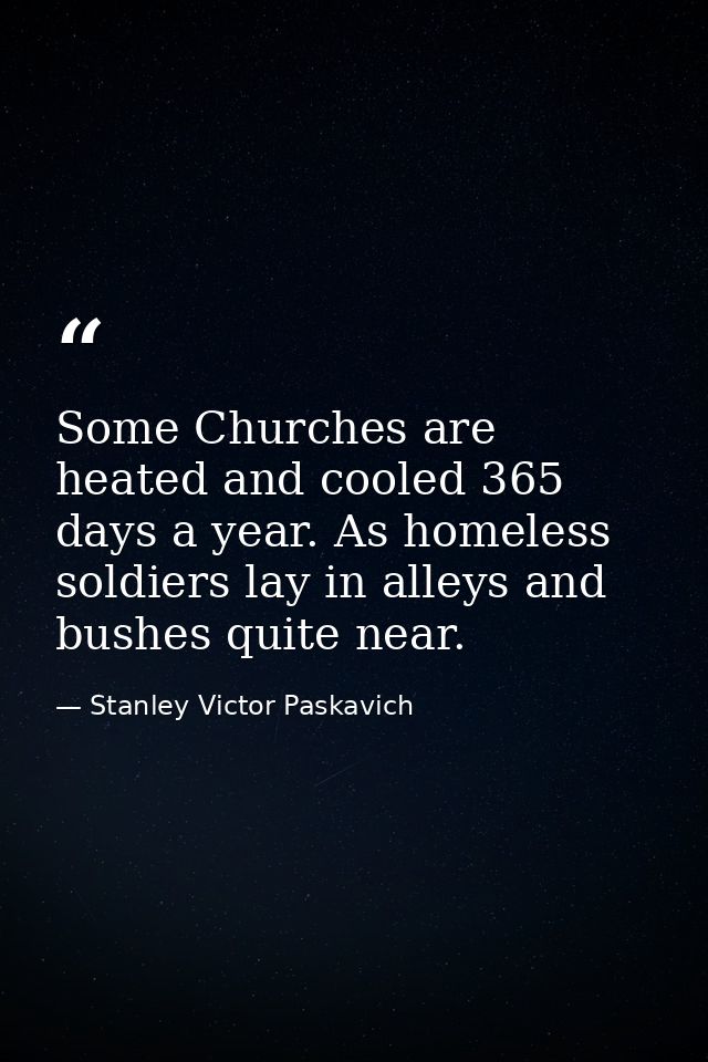 Some Churches are heated and cooled 365 days a year. As homeless soldiers lay in alleys and bushes quite near. — Stanley Victor Paskavich