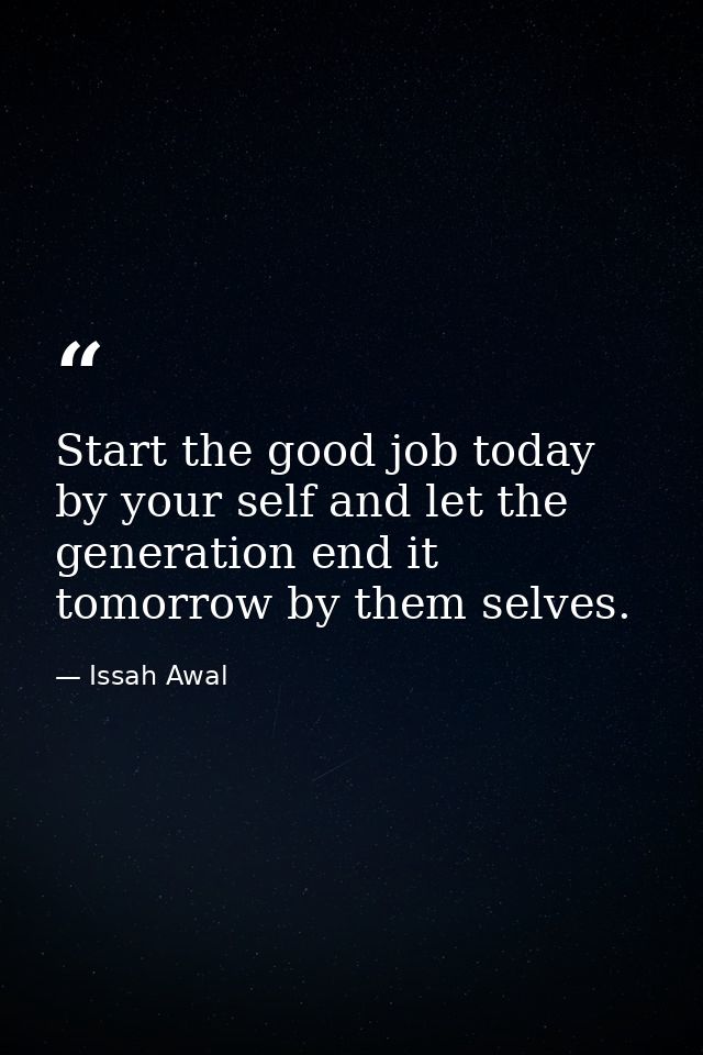 Start the good job today by your self and let the generation end it tomorrow by them selves. — Issah Awal