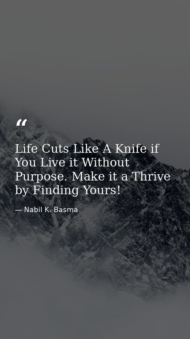 Life Cuts Like A Knife if You Live it Without Purpose. Make it a Thrive by Finding Yours! — Nabil K. Basma