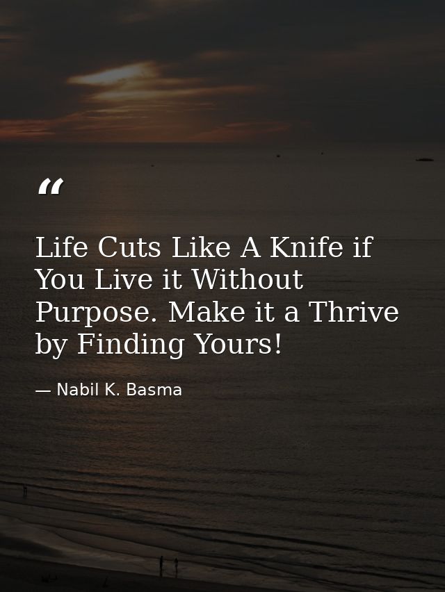 Life Cuts Like A Knife if You Live it Without Purpose. Make it a Thrive by Finding Yours! — Nabil K. Basma