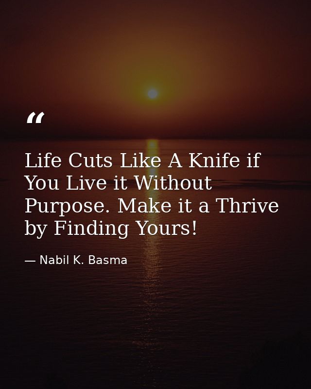Life Cuts Like A Knife if You Live it Without Purpose. Make it a Thrive by Finding Yours! — Nabil K. Basma
