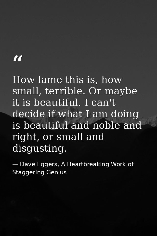 How lame this is, how small, terrible. Or maybe it is beautiful. I can't decide if what I am doing is beautiful and nobl — Dave Eggers, A Heartbreaking Work of Staggering Genius