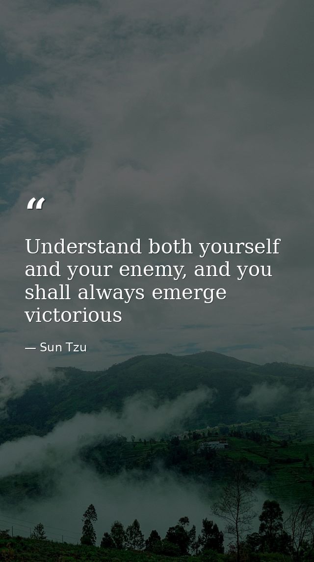 Understand both yourself and your enemy, and you shall always emerge victorious — Sun Tzu