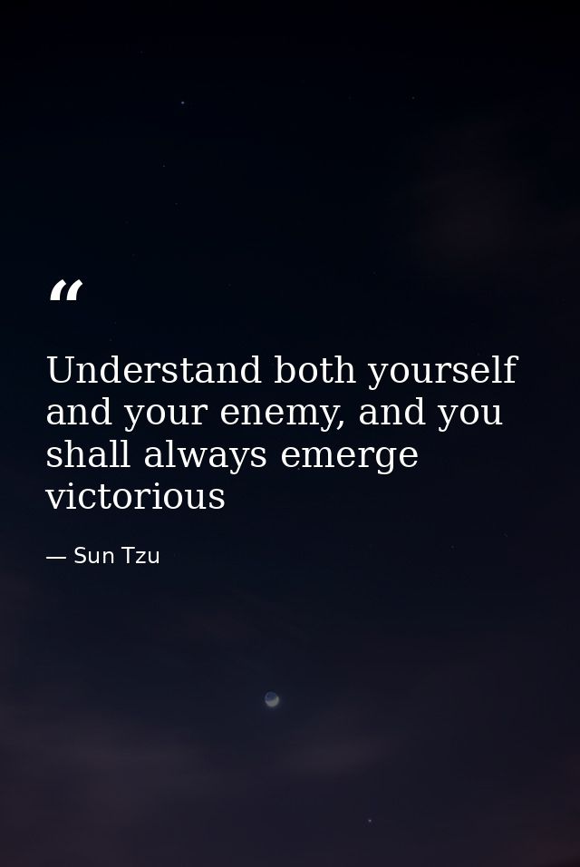 Understand both yourself and your enemy, and you shall always emerge victorious — Sun Tzu