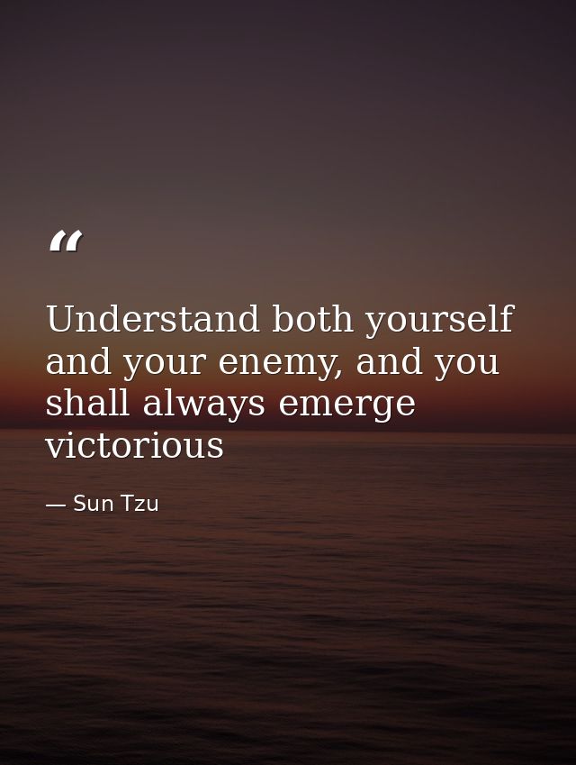Understand both yourself and your enemy, and you shall always emerge victorious — Sun Tzu