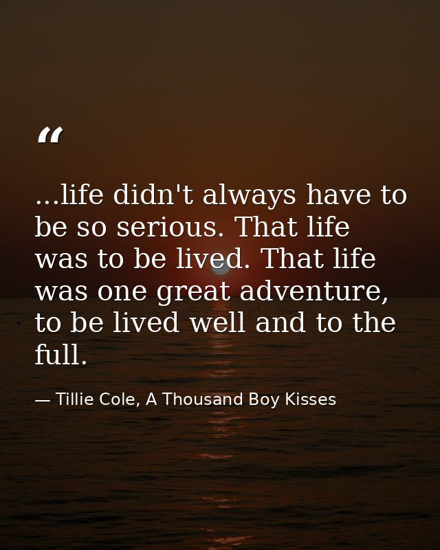 ...life didn't always have to be so serious. That life was to be lived. That life was one great adventure, to be lived w — Tillie Cole, A Thousand Boy Kisses