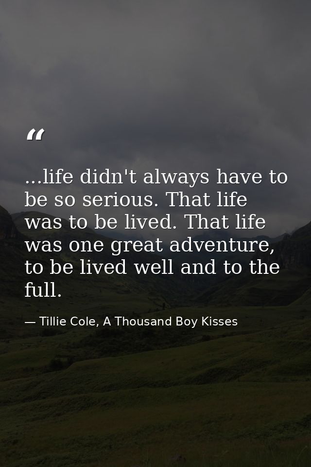 ...life didn't always have to be so serious. That life was to be lived. That life was one great adventure, to be lived w — Tillie Cole, A Thousand Boy Kisses